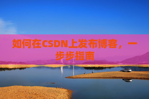 如何在CSDN上发布博客,一步步指南 如何在CSDN上发布博客,一步步指南